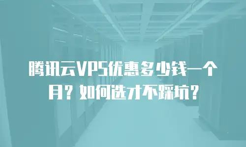腾讯云VPS优惠多少钱一个月？如何选才不踩坑？