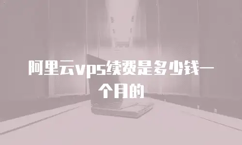 阿里云vps续费是多少钱一个月的