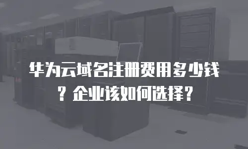 华为云域名注册费用多少钱？企业该如何选择？