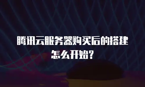 腾讯云服务器购买后的搭建怎么开始？