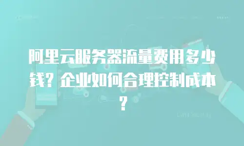 阿里云服务器流量费用多少钱？企业如何合理控制成本？