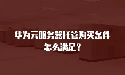华为云服务器托管购买条件怎么满足？