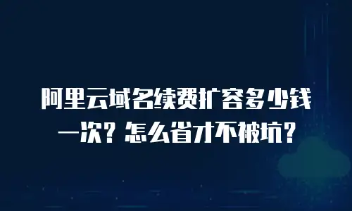 阿里云域名续费扩容多少钱一次？怎么省才不被坑？