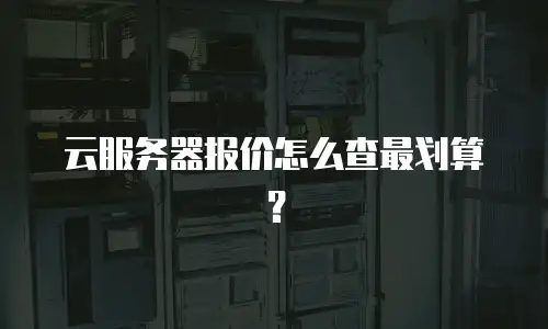 云服务器报价怎么查最划算？