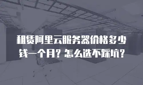 租赁阿里云服务器价格多少钱一个月？怎么选不踩坑？