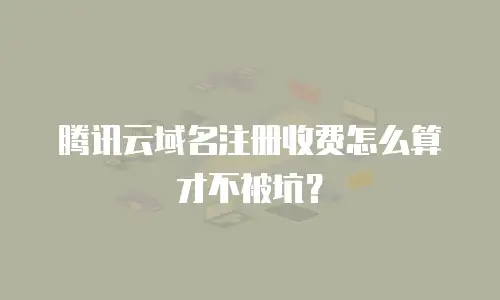 腾讯云域名注册收费怎么算才不被坑？