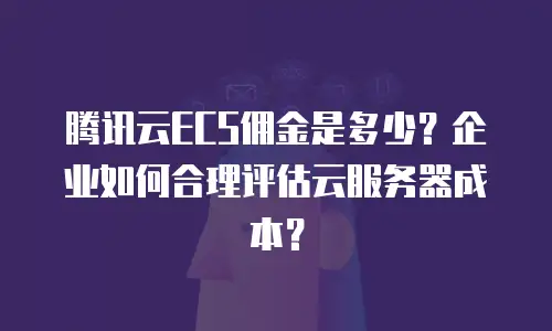 腾讯云ECS佣金是多少？企业如何合理评估云服务器成本？