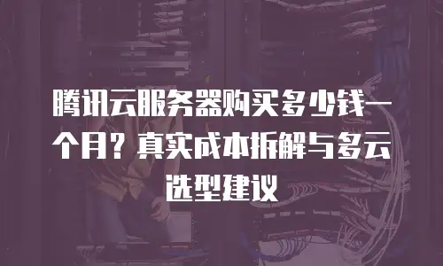 腾讯云服务器购买多少钱一个月？真实成本拆解与多云选型建议