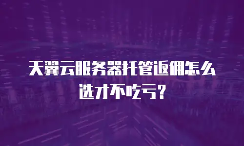 天翼云服务器托管返佣怎么选才不吃亏？