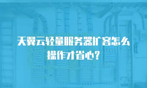 天翼云轻量服务器扩容怎么操作才省心？