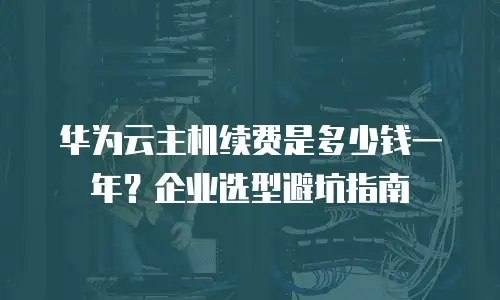 华为云主机续费是多少钱一年？企业选型避坑指南