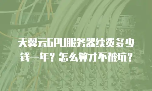 天翼云GPU服务器续费多少钱一年？怎么算才不被坑？