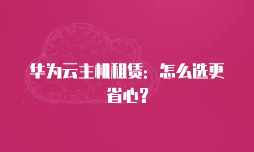 华为云主机租赁：怎么选更省心？