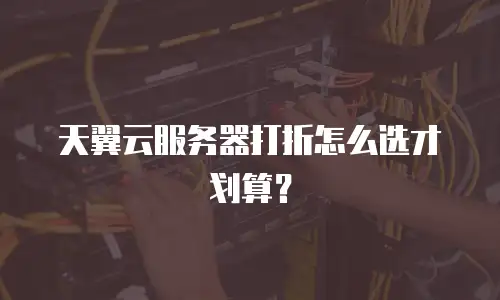 天翼云服务器打折怎么选才划算？