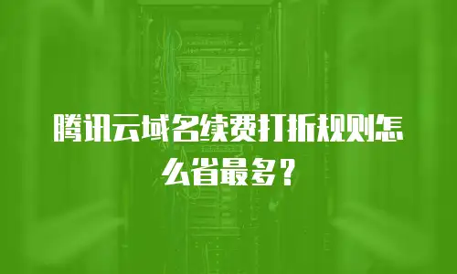 腾讯云域名续费打折规则怎么省最多？