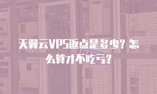 天翼云VPS返点是多少？怎么算才不吃亏？