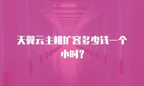 天翼云主机扩容多少钱一个小时？