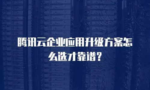 腾讯云企业应用升级方案怎么选才靠谱？