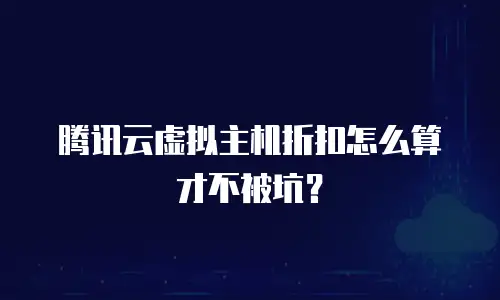 腾讯云虚拟主机折扣怎么算才不被坑？