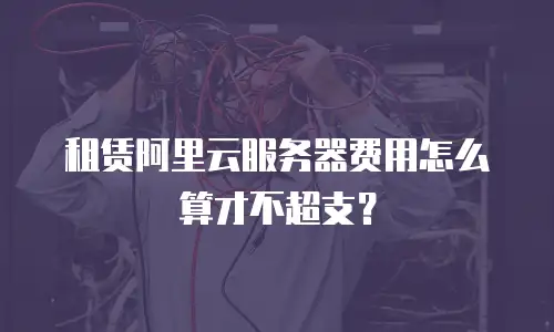 租赁阿里云服务器费用怎么算才不超支？