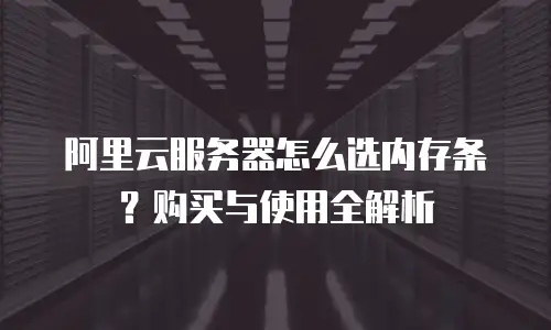 阿里云服务器怎么选内存条？购买与使用全解析