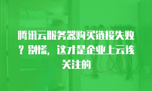 腾讯云服务器购买链接失败？别慌，这才是企业上云该关注的