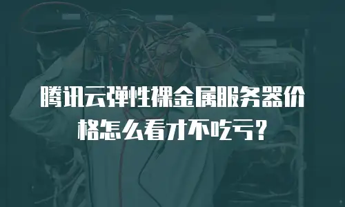 腾讯云弹性裸金属服务器价格怎么看才不吃亏？
