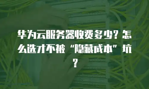 华为云服务器收费多少？怎么选才不被“隐藏成本”坑？