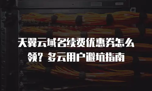 天翼云域名续费优惠券怎么领？多云用户避坑指南