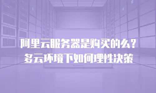 阿里云服务器是购买的么？多云环境下如何理性决策