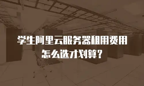 学生阿里云服务器租用费用怎么选才划算？
