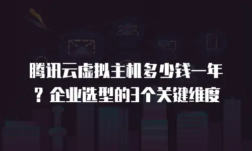 腾讯云虚拟主机多少钱一年？企业选型的3个关键维度