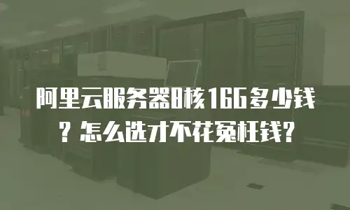 阿里云服务器8核16G多少钱？怎么选才不花冤枉钱？