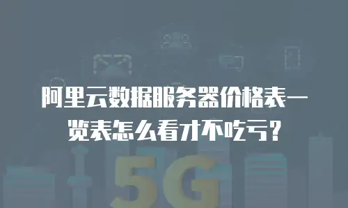 阿里云数据服务器价格表一览表怎么看才不吃亏？