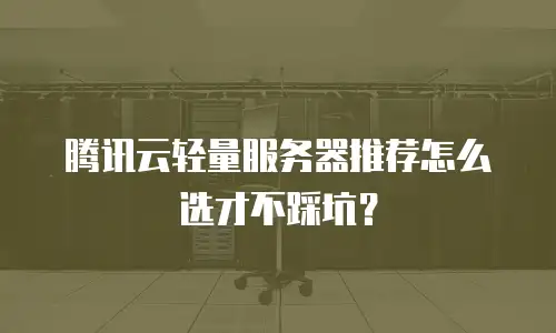 腾讯云轻量服务器推荐怎么选才不踩坑？