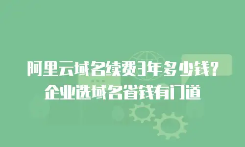 阿里云域名续费3年多少钱？企业选域名省钱有门道
