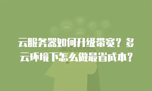 云服务器如何升级带宽？多云环境下怎么做最省成本？