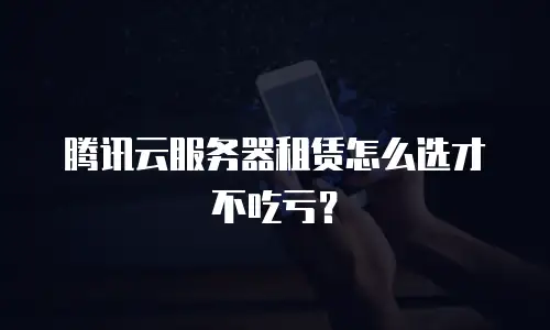 腾讯云服务器租赁怎么选才不吃亏？
