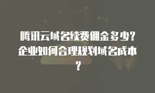 腾讯云域名续费佣金多少？企业如何合理规划域名成本？