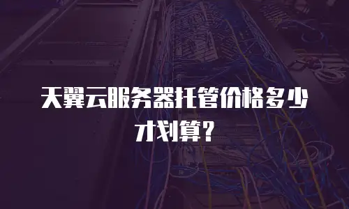 天翼云服务器托管价格多少才划算？