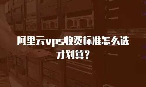 阿里云vps收费标准怎么选才划算？