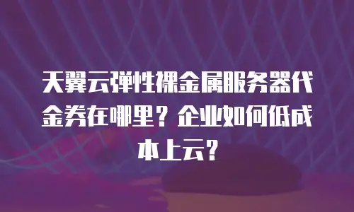 天翼云弹性裸金属服务器代金券在哪里？企业如何低成本上云？