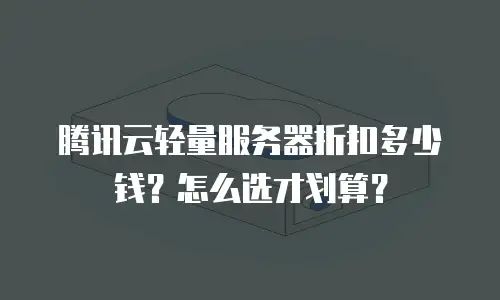 腾讯云轻量服务器折扣多少钱？怎么选才划算？