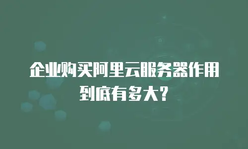 企业购买阿里云服务器作用到底有多大？