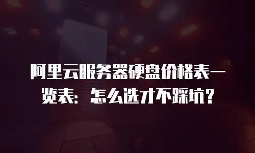 阿里云服务器硬盘价格表一览表：怎么选才不踩坑？