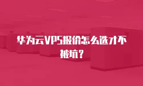 华为云VPS报价怎么选才不被坑？
