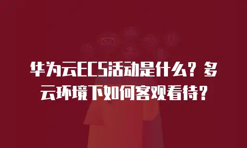 华为云ECS活动是什么？多云环境下如何客观看待？
