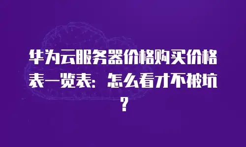 华为云服务器价格购买价格表一览表：怎么看才不被坑？