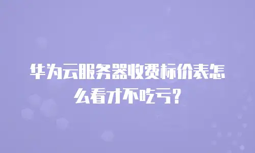 华为云服务器收费标价表怎么看才不吃亏？