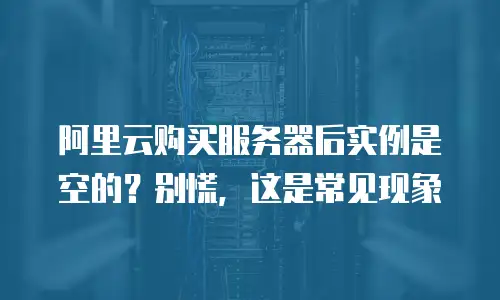 阿里云购买服务器后实例是空的？别慌，这是常见现象